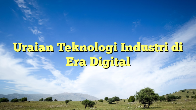 uraian teknologi industri di era digital