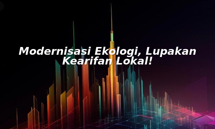 modernisasi ekologi, lupakan kearifan lokal!